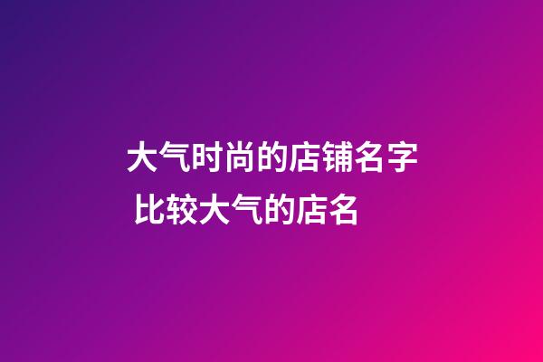 大气时尚的店铺名字 比较大气的店名